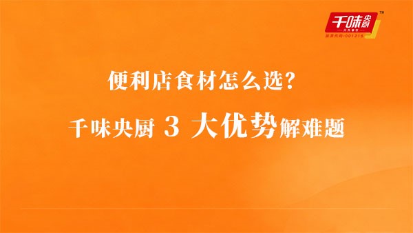 便利店食材怎么选？千味央厨3大优势解难题